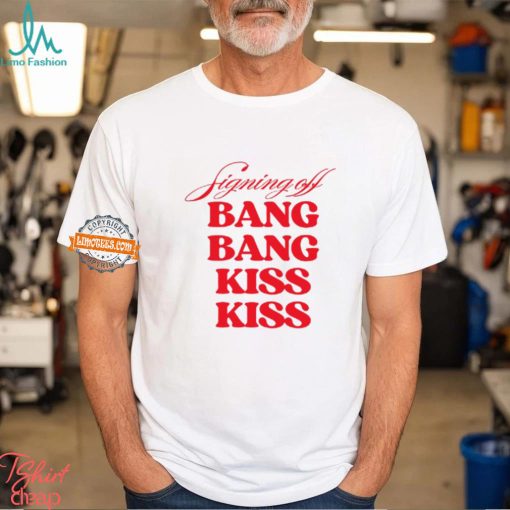 Signing Off Bang Bang Kiss Kiss Funny Shirt