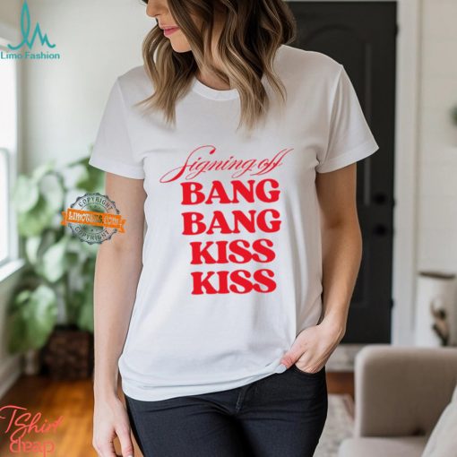 Signing Off Bang Bang Kiss Kiss Funny Shirt