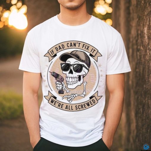 Skeleton if dad can’t fix it we’re all screwed 2024 shirt