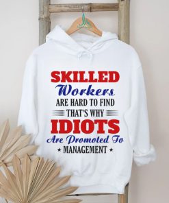 Skilled workers are hard to find that's why idiots are promoted shirt