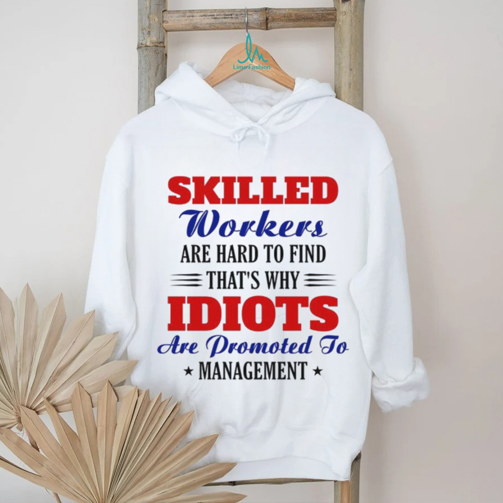 Skilled workers are hard to find that's why idiots are promoted shirt Skilled workers are hard to find that's why idiots are promoted shirt