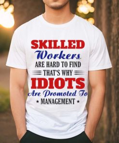 Skilled workers are hard to find that's why idiots are promoted shirt