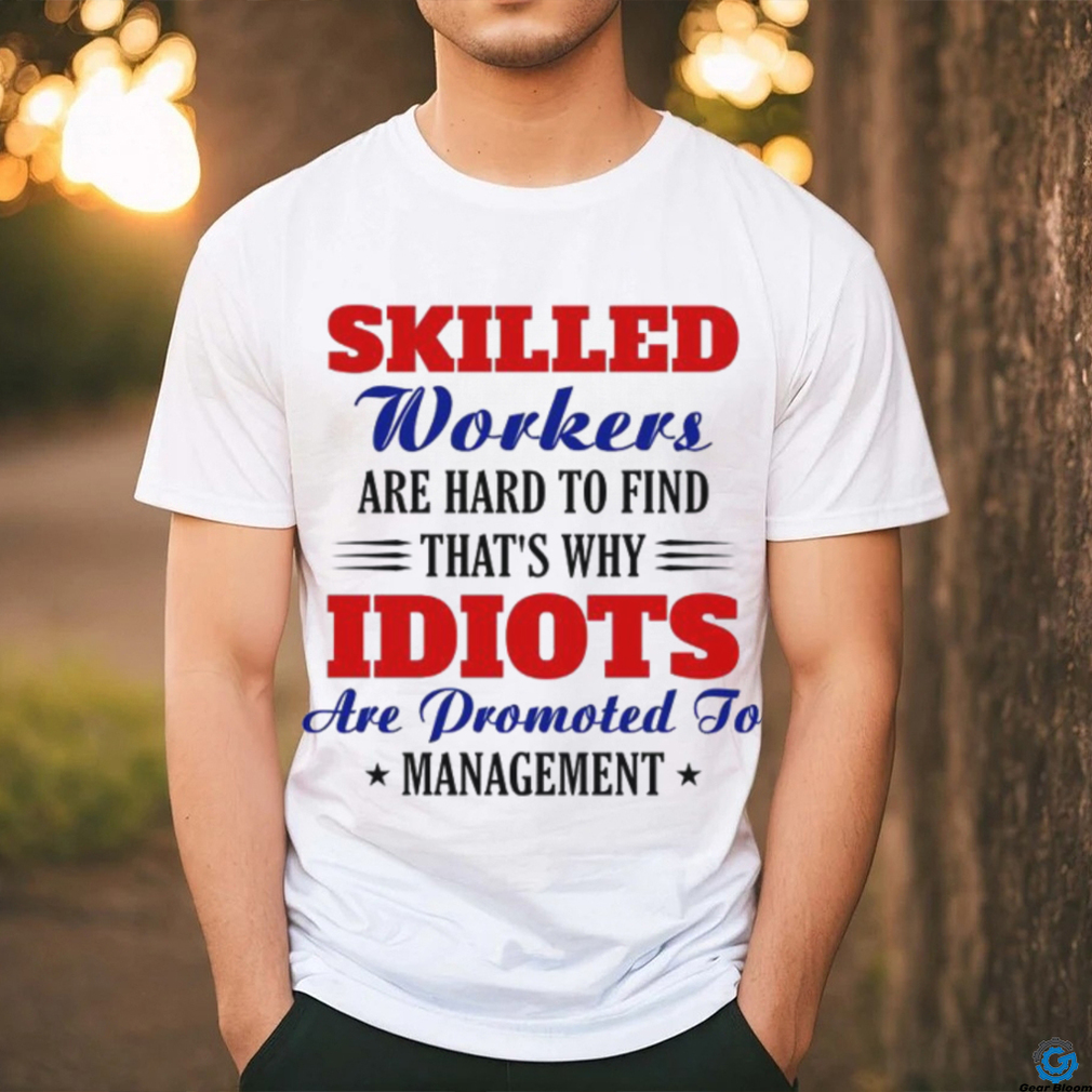 Skilled workers are hard to find that's why idiots are promoted shirt Skilled workers are hard to find that's why idiots are promoted shirt