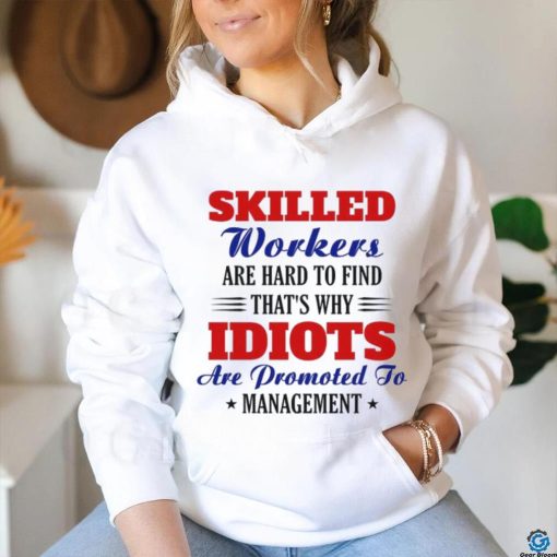 Skilled workers are hard to find that’s why idiots are promoted shirt