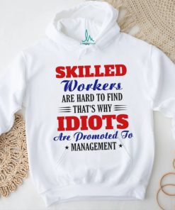Skilled workers are hard to find that's why idiots are promoted shirt