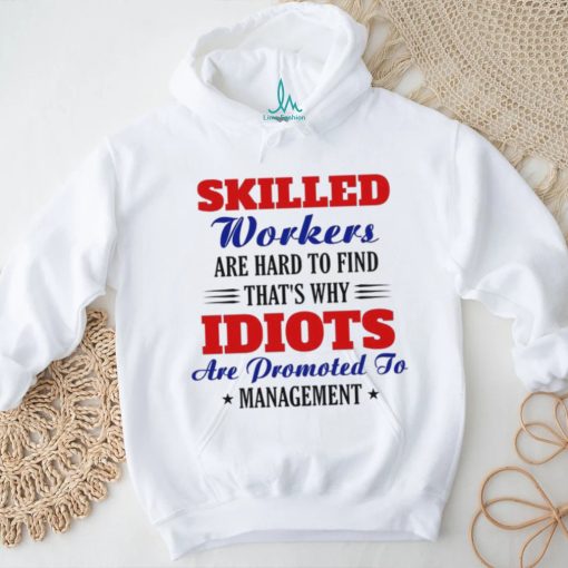 Skilled workers are hard to find that’s why idiots are promoted shirt