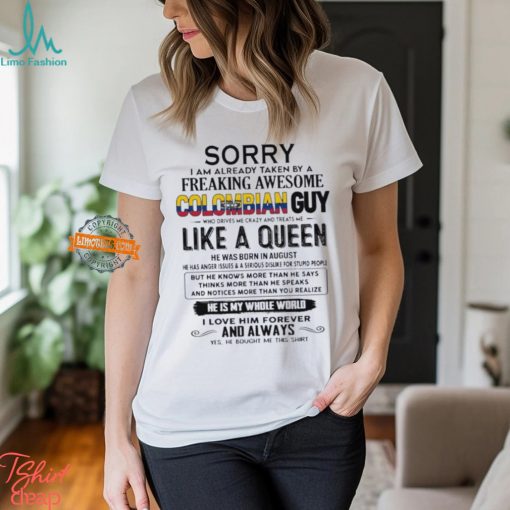 Sorry I Am Already Taken By A Freaking Awesome Colombian Guy Like A Queen He Was Born In August Shirt