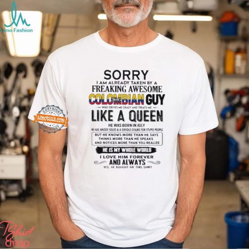 Sorry I Am Already Taken By A Freaking Awesome Colombian Guy Like A Queen He Was Born In July Shirt