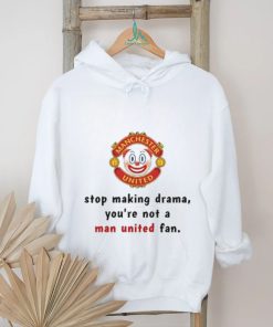 Stop Making Drama You're Not A Man United Fan Shirt