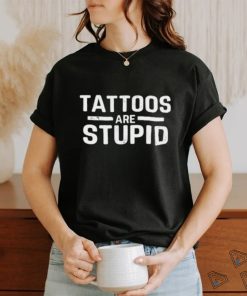 Tattoos Are Stupid Shirt