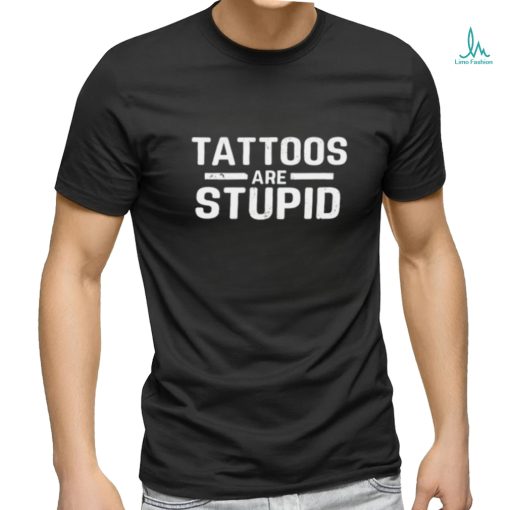 Tattoos Are Stupid Shirt