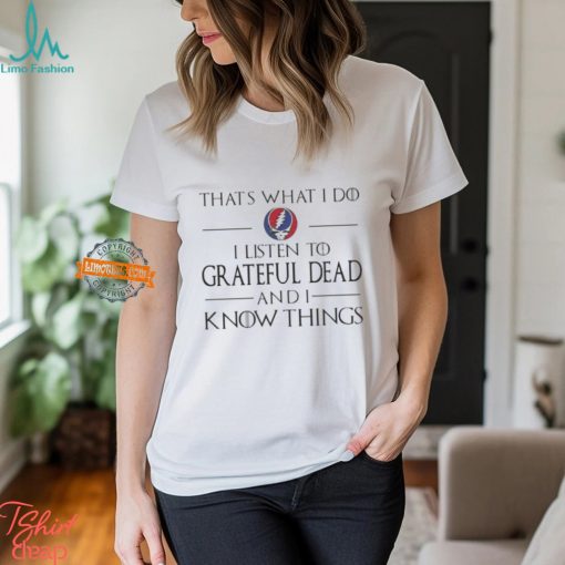 That What I Do I Listen To Grateful Dead And I Know Things T Shirt