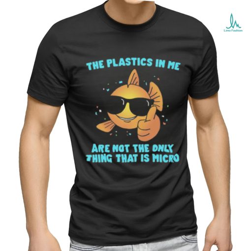 The Plastics In Me Aren't the Only Thing That's Micro Shirt