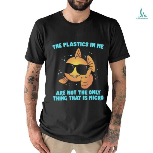 The Plastics In Me Aren't the Only Thing That's Micro Shirt