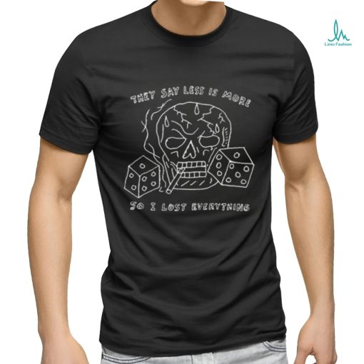 They Say Less Is More So I Lost Everything shirt