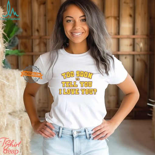 Too Soon To Tell You I Love You Shirt