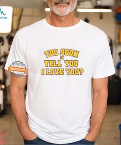 Too Soon To Tell You I Love You Shirt