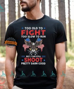 Too old to fight too slow to run but I can still shoot pretty darn good shirt