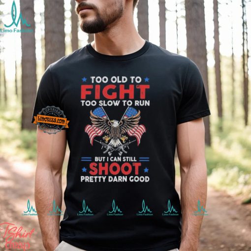 Too old to fight too slow to run but I can still shoot pretty darn good shirt