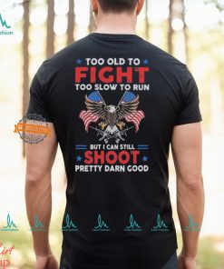 Too old to fight too slow to run but I can still shoot pretty darn good shirt