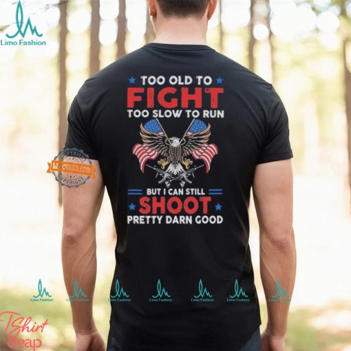 Too old to fight too slow to run but I can still shoot pretty darn good shirt