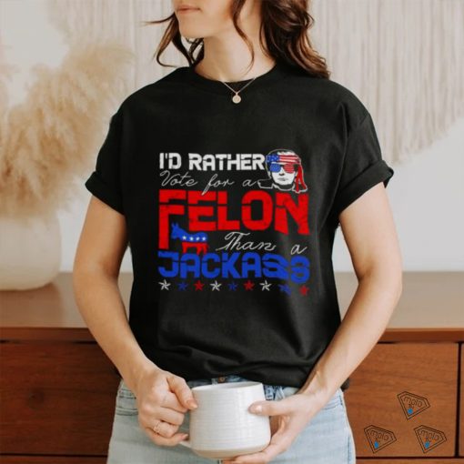 Trump 2024 I’d Rather Vote For Felon Than A Jackass T shirt