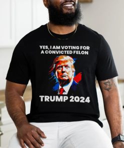 Trump 2024 Yes I Am Voting For A Convicted Felon Shirt