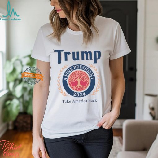 Trump A Fine President 2024 Take America Back Shirt