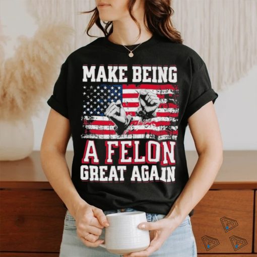 Trump Conviction 2024 Make Being a Felon Great Again Shirt