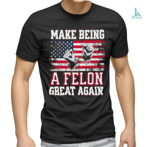 Trump Conviction 2024 Make Being a Felon Great Again Shirt