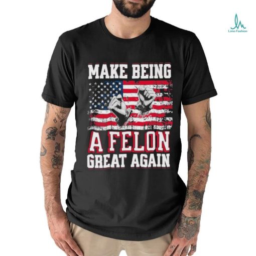 Trump Conviction 2024 Make Being a Felon Great Again Shirt