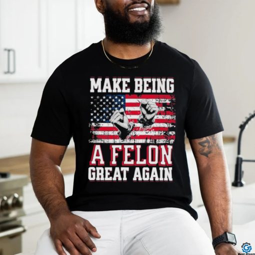 Trump Conviction 2024 Make Being a Felon Great Again Shirt