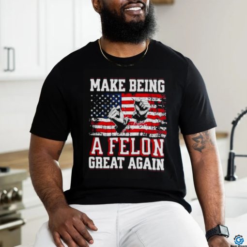 Trump Conviction 2024 Make Being a Felon Great Again shirt
