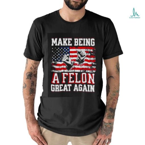 Trump Conviction 2024 Make Being a Felon Great Again shirt