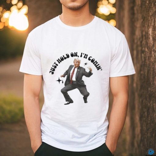 Trump just hold on I’m comin’ shirt