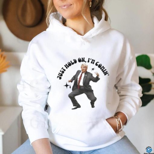 Trump just hold on I’m comin’ shirt