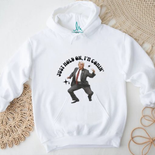 Trump just hold on I’m comin’ shirt