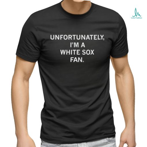 Unfortunately I’m A White Sox Fan Shirt
