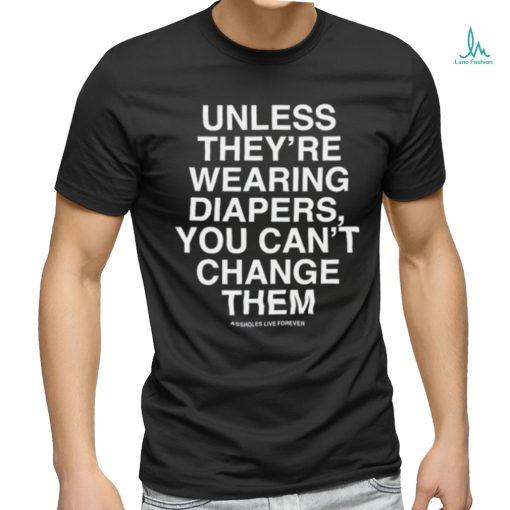 Unless They’re Wearing Diapers You Can’t Change Them Shirt