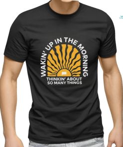 Wakin’up In The Morning Thinkin’ About So Many Things Shirt