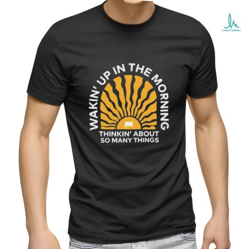 Wakin’up In The Morning Thinkin’ About So Many Things Shirt