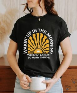 Wakin’up In The Morning Thinkin’ About So Many Things Shirt