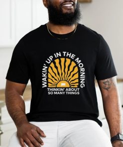 Wakin’up In The Morning Thinkin’ About So Many Things Shirt