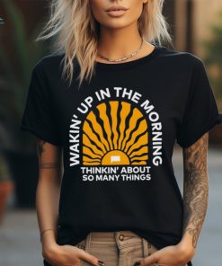 Wakin’up in the morning thinkin’ about so many things shirt