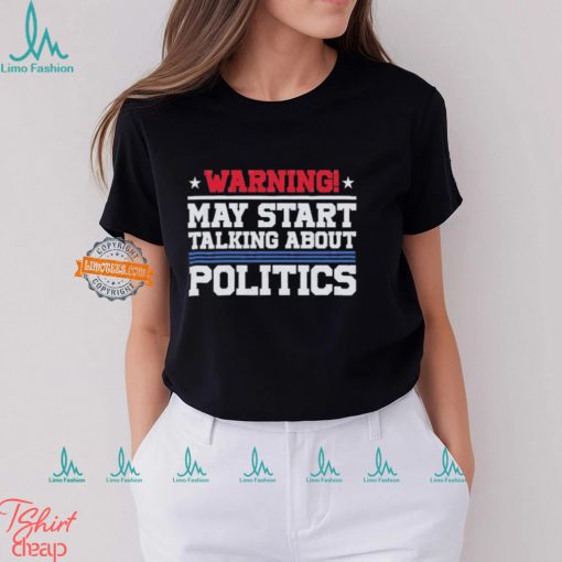 Warning May Start Talking About Politics T Shirt