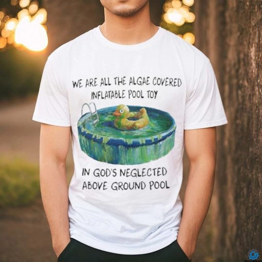 We Are All The Algae Covered Iatable Pool Toy In God’s Neglected Above Ground Pool Shirts