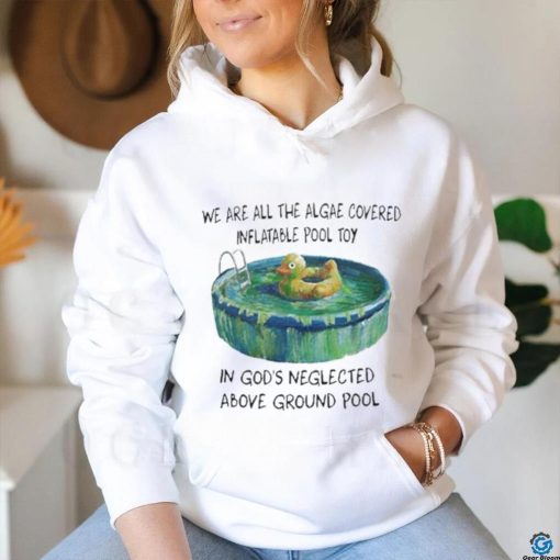 We Are All The Algae Covered Iatable Pool Toy In God’s Neglected Above Ground Pool Shirts