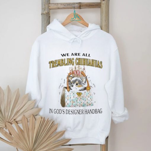 We Are All Trembling Chihuahuas In God’s Designer Handbag Shirt