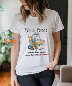 We The People Would Like Some More Forehead Kisses Shirt, hoodie, sweater, long sleeve and tank top We The People Would Like Some More Forehead Kisses Shirt