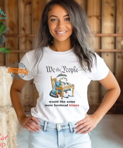 We The People Would Like Some More Forehead Kisses Shirt, hoodie, sweater, long sleeve and tank top We The People Would Like Some More Forehead Kisses Shirt